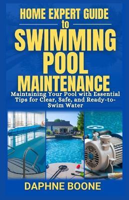 Home Expert Guide to Swimming Pool Maintenance: Maintaining Your Pool with Essential Tips for Clear, Safe, and Ready-to-Swim Water - Daphne Boone - cover
