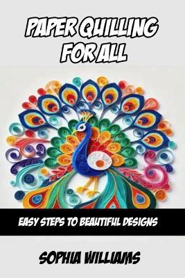 Paper Quilling for All: Easy Steps to Beautiful Designs - Sophia Williams - cover