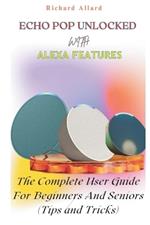 Echo Pop Unlocked with Alexa Features: The Complete User Guide For Beginners And Seniors-Tips and Tricks