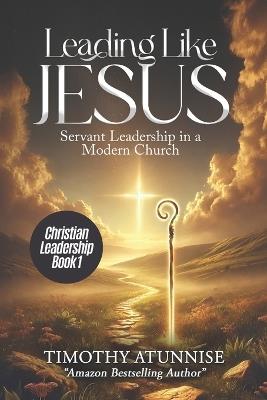 Leading Like Jesus: Servant Leadership in a Modern Church - Timothy Atunnise - cover
