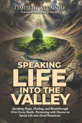 Speaking Life into the Valley: Speaking Hope, Healing, and Breakthrough Over Every Battle. Partnering with Heaven to Speak Life Into Dead Situations - Timothy Atunnise - cover