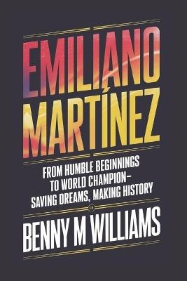 Emiliano Martínez: From Humble Beginnings to World Champion-Saving Dreams, Making History - Benny M Williams - cover