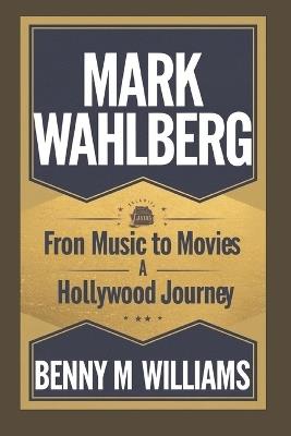 Mark Wahlberg: From Music to Movies, A Hollywood Journey - Benny M Williams - cover