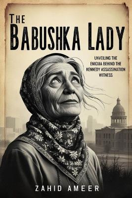 The Babushka Lady: Unveiling the Enigma Behind the Kennedy Assassination Witness - Zahid Ameer - cover