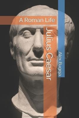 Julius Caesar: A Roman Life - Alex Bugeja - cover