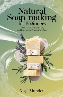 Natural Soap-Making for Beginners: Craft Luxurious, Organic, and Handmade Soaps with Ease - Nigel Munden - cover
