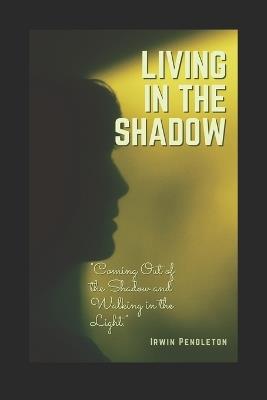 Living In the Shadow: Coming Out the Shadow and Walking in the Light - Irwin Pendleton - cover