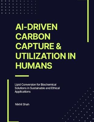 AI-Driven Carbon Capture & Utilization in Humans: Lipid Conversion for Biochemical Solutions in Sustainable and Ethical Applications - Sean Shah,Sony Shah,Rushil Shah - cover