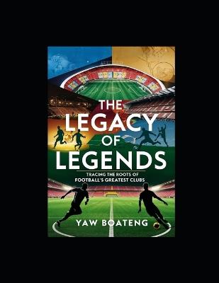 The Legacy of Legends: Tracing the Root of Football's Greatest Clubs - Yaw Boateng - cover
