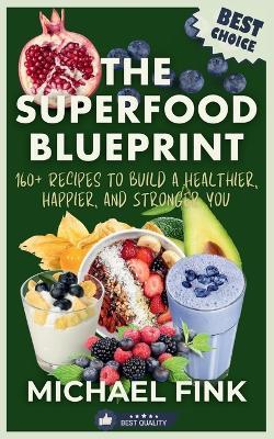The Superfood Blueprint: 160+ Recipes to Build a Healthier, Happier, and Stronger You: Discover the Ultimate Guide to Superfoods with Easy, Delicious Recipes for Every Meal to Boost Energy, Strengthen Immunity, and Transform Your Life. - Michael Fink - cover
