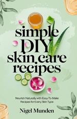 Simple DIY Skin Care Recipes: Nourish Naturally with Easy-to-Make Recipes for Every Skin Type
