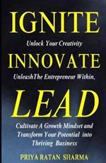 Ignite Innovate Lead: Unlock Your Creativity, Unleash The Entrepreneur Within, Cultivate A Growth Mindset, and Transform Your Potential into Thriving Business