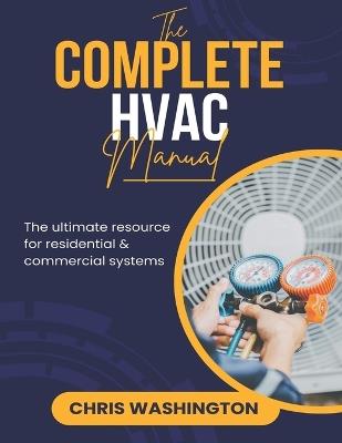 The Complete HVAC Manual: The Ultimate Resource For Residential & Commercial Systems - Chris Washington - cover