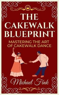 The Cakewalk Blueprint: Mastering the Art of Cakewalk Dance: From Beginner to Pro in Every Step - Michael Fink - cover