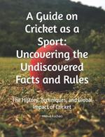 A Guide on Cricket as a Sport: Uncovering the Undiscovered Facts and Rules: The History, Techniques, and Global Impact of Cricket