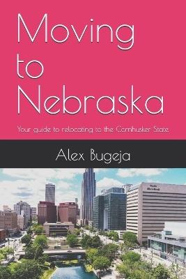 Moving to Nebraska: Your guide to relocating to the Cornhusker State - Alex Bugeja - cover