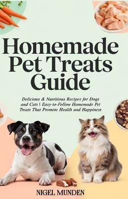 Homemade Pet Treats Guide: Delicious & Nutritious Recipes for Dogs and Cats Easy-to-Follow Homemade Pet Treats That Promote Health and Happiness - Nigel Munden - cover