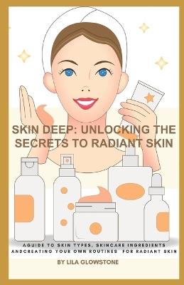 Skin Deep: Unlocking the Secrets to Radiant Skin: A Guide to Skin Types, Skincare Ingredients and Creating Your Own Routines for Radiant Skin - Lila Glowstone - cover
