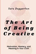 The Art of Being Creative: Motivation, Mastery, and Meaning in Your Craft