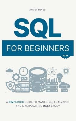 SQL for Beginners: A Simplified Guide to Managing, Analyzing, and Manipulating Data Easily - Ahmet Neseli - cover