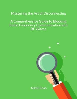 Mastering the Art of Disconnecting: A Comprehensive Guide to Blocking Radio Frequency Communication and RF Waves - Sean Shah,Sony Shah,Rushil Shah - cover