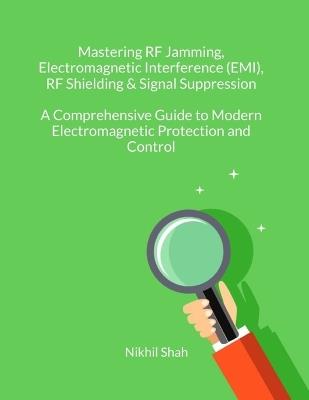 Mastering RF Jamming, Electromagnetic Interference (EMI), RF Shielding & Signal Suppression: A Comprehensive Guide to Modern Electromagnetic Protection and Control - Sean Shah,Sony Shah,Rushil Shah - cover