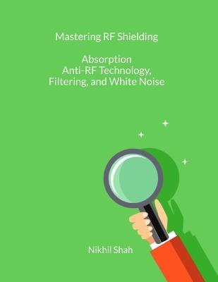 Mastering RF Shielding: Absorption, Anti-RF Technology, Filtering, and White Noise - Sean Shah,Sony Shah,Rushil Shah - cover