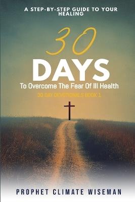 30 Days To Overcome The Fear Of Ill Health: A Step-By-Step Guide To Your Healing - Prophet Climate Wiseman - cover
