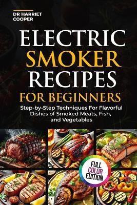 Electric Smoker Recipes for Beginners: Step-By-Step Techniques for Flavorful Dishes of Smoked Meats, Fish, and Vegetables - Harriet Cooper - cover