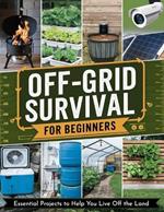 Off-Grid Survival for Beginners: Essential Projects to Help You Live Off the Land