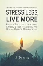 Stress Less, Live More: The Ultimate Guide to Overcoming Stress and Regaining Balance: Proven Strategies to Manage Stress, Boost Resilience, and Build a Happier, Healthier Life