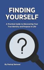 Finding Yourself: A Practical Guide to Discovering Your True Identity and Purpose in Life