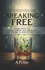 Breaking Free: Your Path to Overcoming Alcoholism and Living a Fulfilling Life: A Practical, Evidence-Based Guide to Sobriety, Self-Healing, and Lasting Recovery