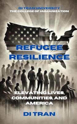 Refugee Resilience: Elevating Lives, Communities, and America - Di Tran University,Di Tran - cover