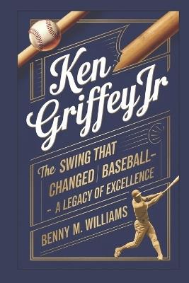 Ken Griffey Jr: The Swing That Changed Baseball-A Legacy of Excellence - Benny M Williams - cover