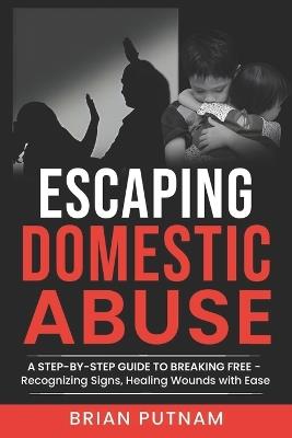 Escaping Domestic Abuse: A Step-by-Step Guide to Freedom: Recognizing Red Flags for Hassle-Free Safety and Empowerment in Healing - Brian Putnam - cover