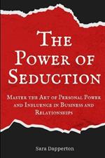 The Power of Seduction: Master the Art of Personal Power and Influence in Business and Relationships