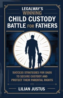 LegalWay's Winning Child Custody Battle for Fathers: Success Strategies for Dads to Secure Custody and Protect their Parental Rights - Lilian Justus - cover