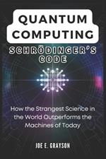 Quantum Computing: Schrödinger's Code: How the Strangest Science in the World Outperforms the Machines of Today
