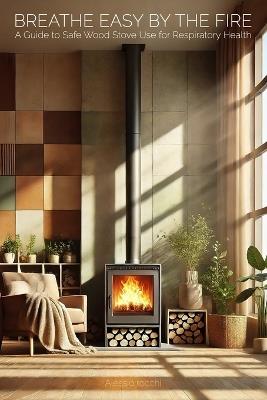 Breathe Easy by the Fire: A Guide to Safe Wood Stove Use for Respiratory Health: Combining Traditional Heating with Modern Wellness Practices for a Healthier Home Environment - Alessio Rocchi - cover