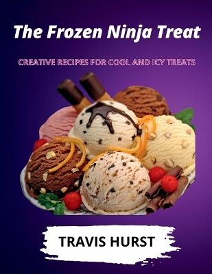The Frozen Ninja Treat: Creative Recipes for Cool and Icy Treats - Travis Hurst - cover
