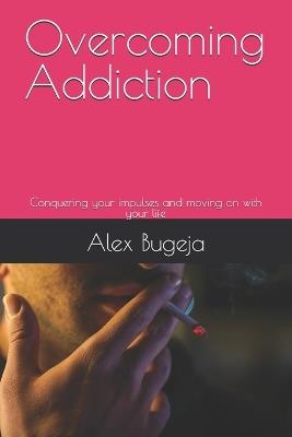 Overcoming Addiction: Conquering your impulses and moving on with your life - Alex Bugeja - cover