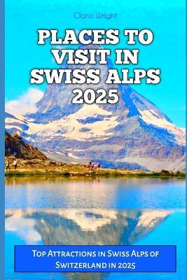 Places to Visit in Swiss Alps 2025: Top Attractions in Swiss Alps of Switzerland in 2025 - Clara Wright - cover