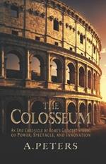 The Colosseum: An Epic Chronicle of Rome's Greatest Symbol of Power, Spectacle, and Innovation: A Comprehensive History of the Gladiators, Engineering Marvels, and Cultural Legacy of Ancient Rome
