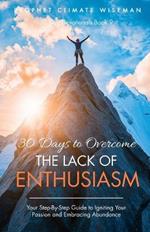 30 Days to Overcome The Lack of Enthusiasm: Your Step-By-Step Guide to Igniting Your Passion and Embracing Abundance