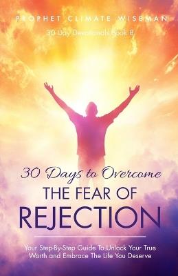 30 Days To Overcome The Fear Of Rejection: Your Step-By-Step Guide To Unlock Your True Worth and Build Lasting Confidence - Prophet Climate Wiseman - cover