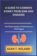 A Guide to Common Kidney Problems and Diseases: The Silent Impact of Infections on Vital Organs