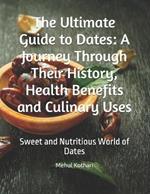 The Ultimate Guide to Dates: A Journey Through Their History, Health Benefits and Culinary Uses: Sweet and Nutritious World of Dates
