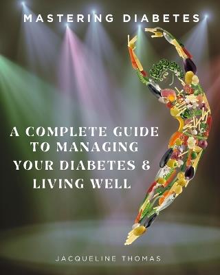 Mastering Diabetes: A Complete Guide To Managing Your Diabetes & Living Well - Jacqueline Thomas - cover
