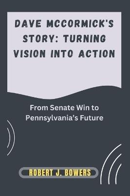 Dave McCormick's Story: Turning Vision into Action: From Senate Win to Pennsylvania's Future - Robert J Bowers - cover